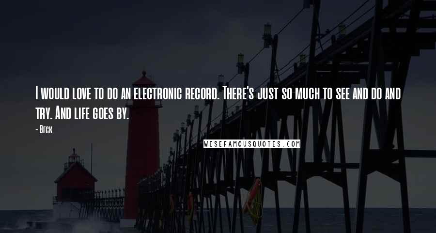 Beck Quotes: I would love to do an electronic record. There's just so much to see and do and try. And life goes by.