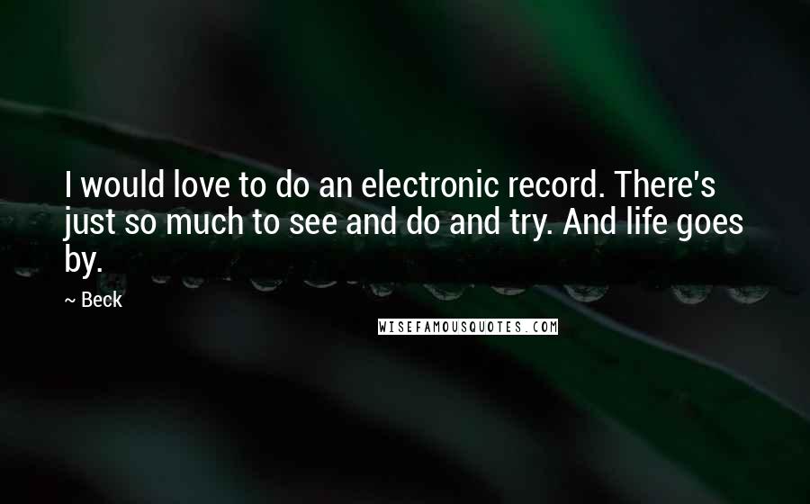 Beck Quotes: I would love to do an electronic record. There's just so much to see and do and try. And life goes by.