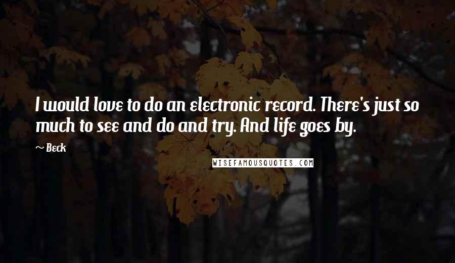 Beck Quotes: I would love to do an electronic record. There's just so much to see and do and try. And life goes by.