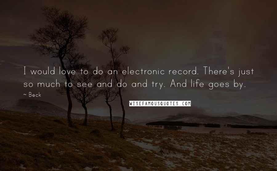 Beck Quotes: I would love to do an electronic record. There's just so much to see and do and try. And life goes by.