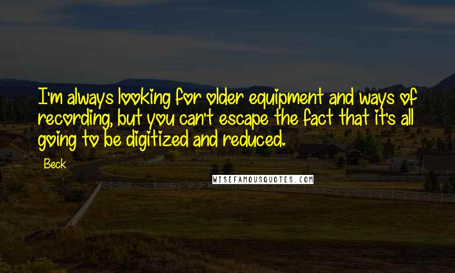 Beck Quotes: I'm always looking for older equipment and ways of recording, but you can't escape the fact that it's all going to be digitized and reduced.