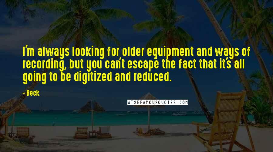 Beck Quotes: I'm always looking for older equipment and ways of recording, but you can't escape the fact that it's all going to be digitized and reduced.