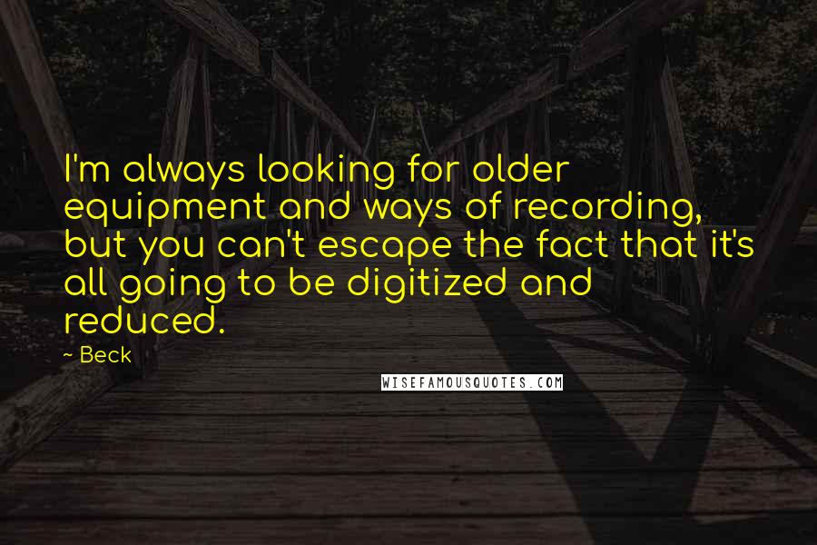 Beck Quotes: I'm always looking for older equipment and ways of recording, but you can't escape the fact that it's all going to be digitized and reduced.