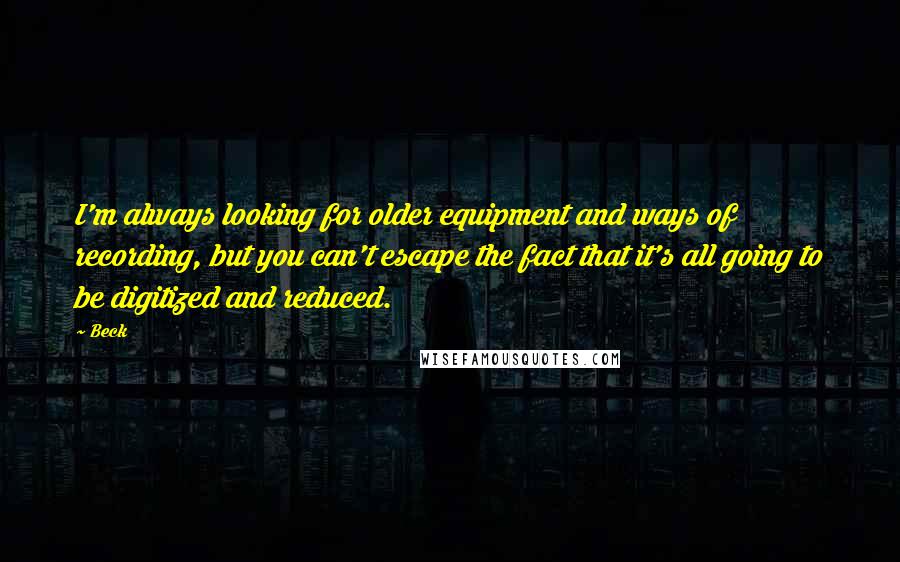Beck Quotes: I'm always looking for older equipment and ways of recording, but you can't escape the fact that it's all going to be digitized and reduced.