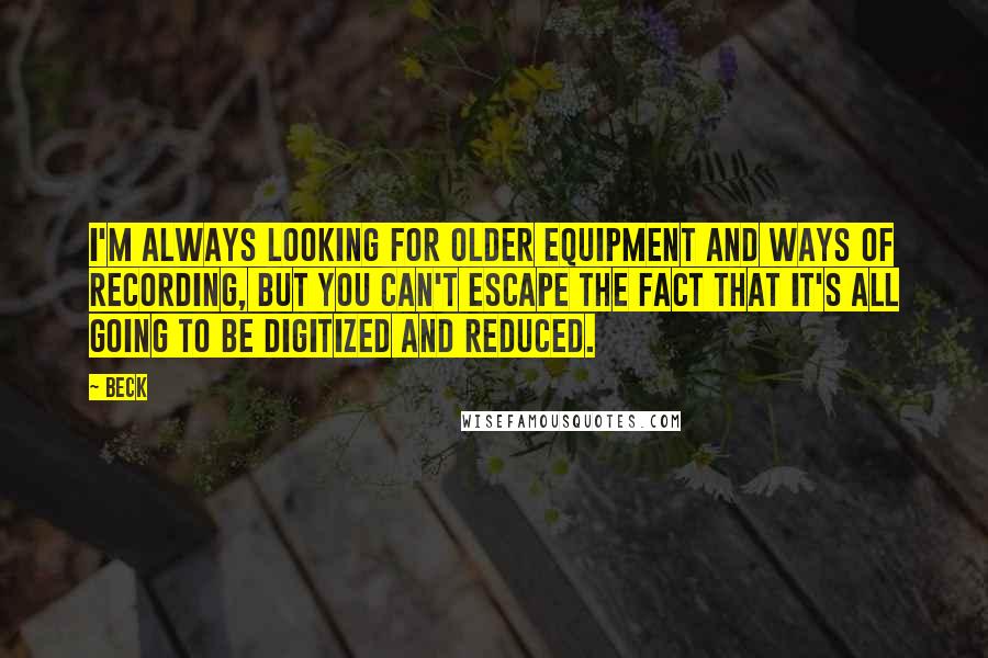 Beck Quotes: I'm always looking for older equipment and ways of recording, but you can't escape the fact that it's all going to be digitized and reduced.