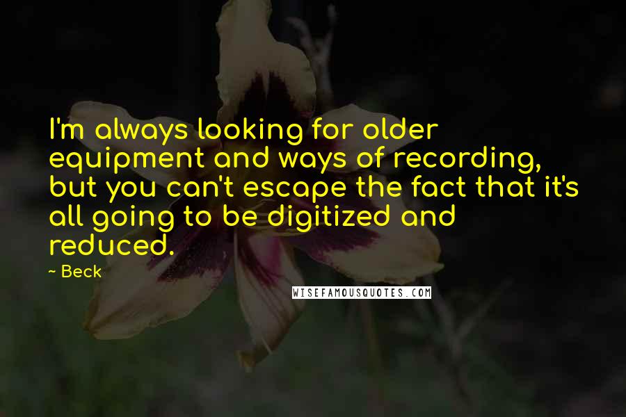 Beck Quotes: I'm always looking for older equipment and ways of recording, but you can't escape the fact that it's all going to be digitized and reduced.
