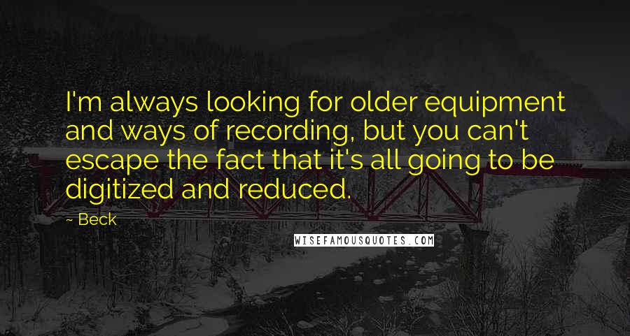 Beck Quotes: I'm always looking for older equipment and ways of recording, but you can't escape the fact that it's all going to be digitized and reduced.