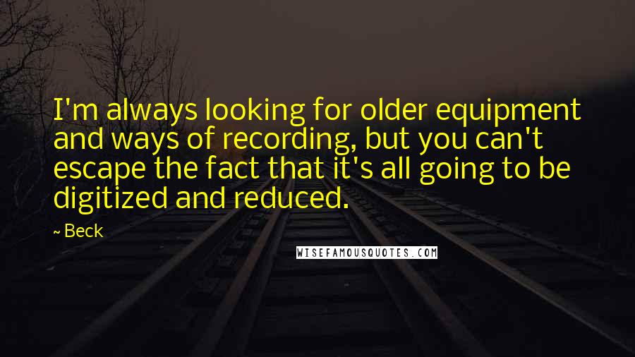 Beck Quotes: I'm always looking for older equipment and ways of recording, but you can't escape the fact that it's all going to be digitized and reduced.