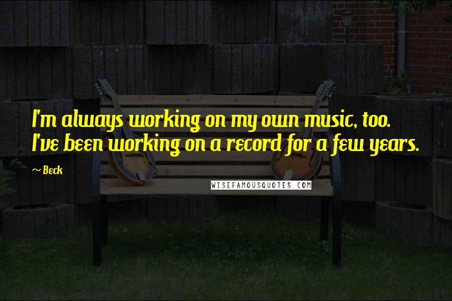 Beck Quotes: I'm always working on my own music, too. I've been working on a record for a few years.