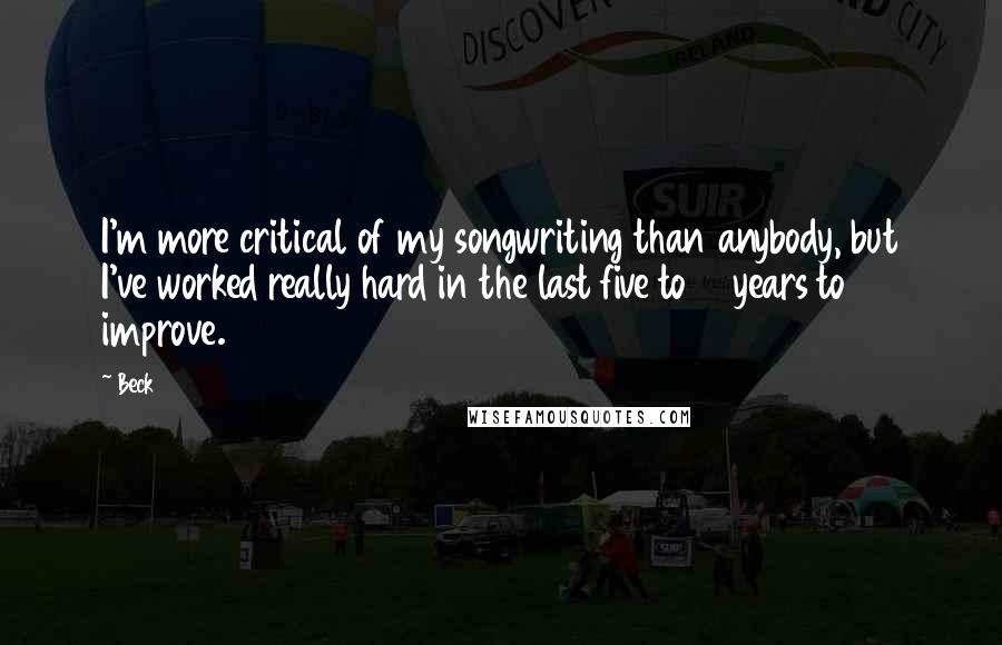 Beck Quotes: I'm more critical of my songwriting than anybody, but I've worked really hard in the last five to 10 years to improve.