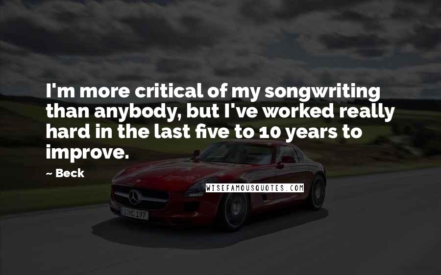 Beck Quotes: I'm more critical of my songwriting than anybody, but I've worked really hard in the last five to 10 years to improve.