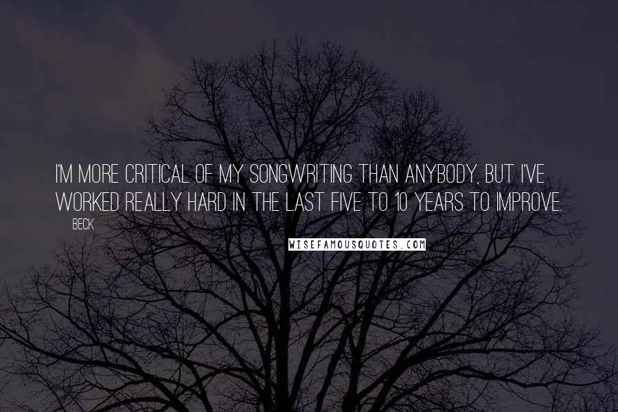 Beck Quotes: I'm more critical of my songwriting than anybody, but I've worked really hard in the last five to 10 years to improve.