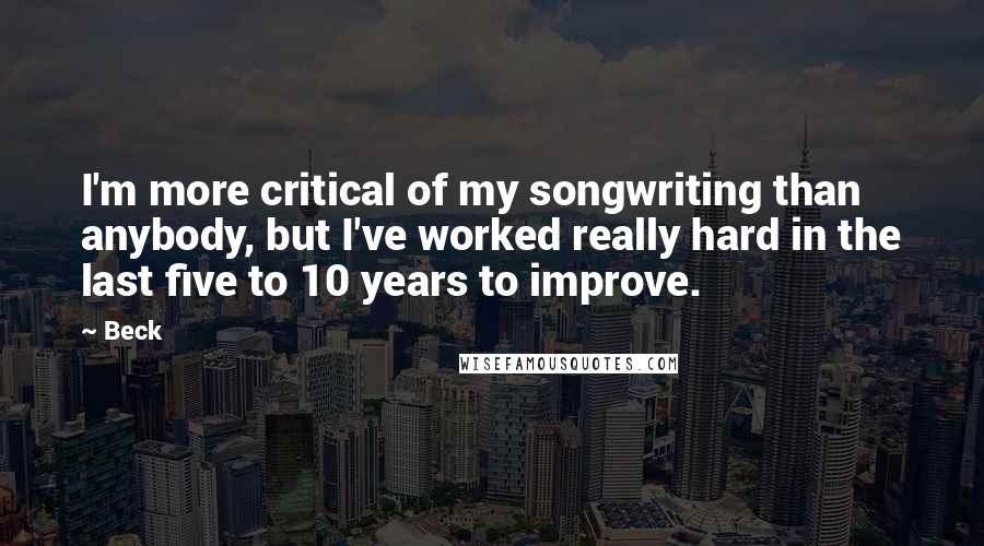 Beck Quotes: I'm more critical of my songwriting than anybody, but I've worked really hard in the last five to 10 years to improve.