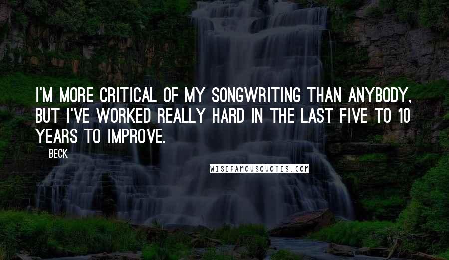 Beck Quotes: I'm more critical of my songwriting than anybody, but I've worked really hard in the last five to 10 years to improve.