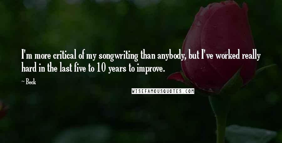 Beck Quotes: I'm more critical of my songwriting than anybody, but I've worked really hard in the last five to 10 years to improve.