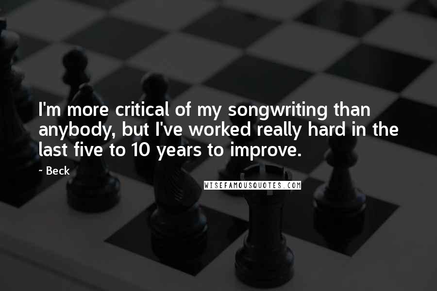 Beck Quotes: I'm more critical of my songwriting than anybody, but I've worked really hard in the last five to 10 years to improve.