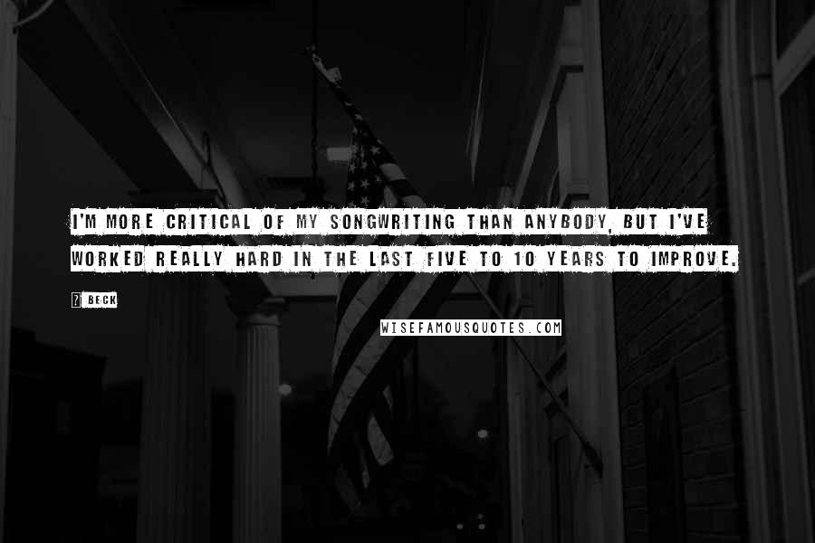 Beck Quotes: I'm more critical of my songwriting than anybody, but I've worked really hard in the last five to 10 years to improve.