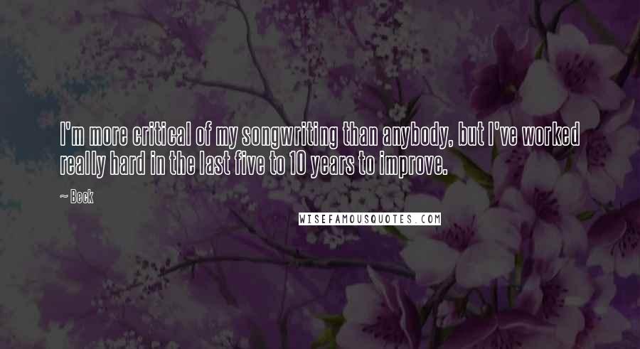 Beck Quotes: I'm more critical of my songwriting than anybody, but I've worked really hard in the last five to 10 years to improve.