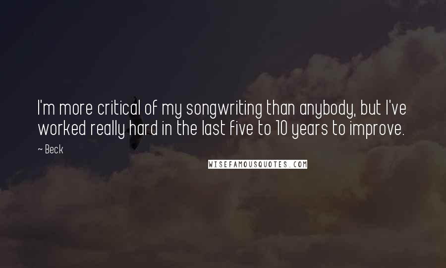 Beck Quotes: I'm more critical of my songwriting than anybody, but I've worked really hard in the last five to 10 years to improve.