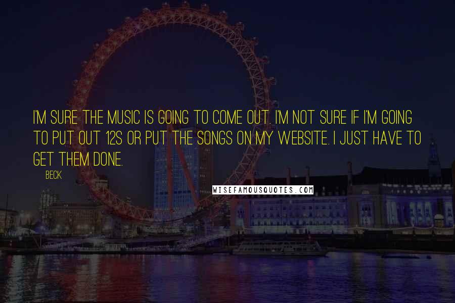Beck Quotes: I'm sure the music is going to come out. I'm not sure if I'm going to put out 12s or put the songs on my website. I just have to get them done.