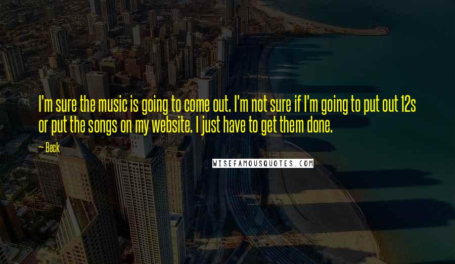 Beck Quotes: I'm sure the music is going to come out. I'm not sure if I'm going to put out 12s or put the songs on my website. I just have to get them done.