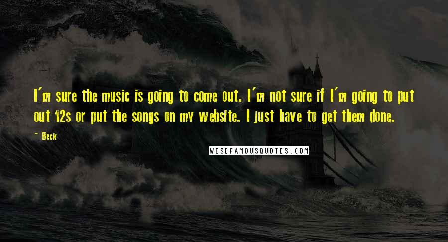 Beck Quotes: I'm sure the music is going to come out. I'm not sure if I'm going to put out 12s or put the songs on my website. I just have to get them done.