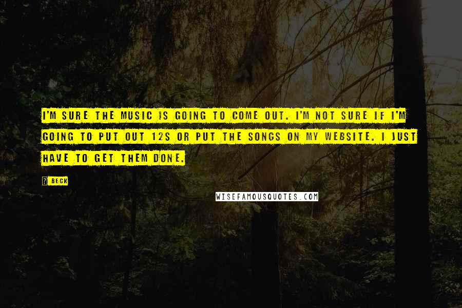 Beck Quotes: I'm sure the music is going to come out. I'm not sure if I'm going to put out 12s or put the songs on my website. I just have to get them done.
