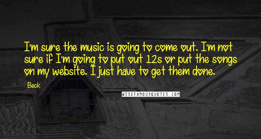 Beck Quotes: I'm sure the music is going to come out. I'm not sure if I'm going to put out 12s or put the songs on my website. I just have to get them done.