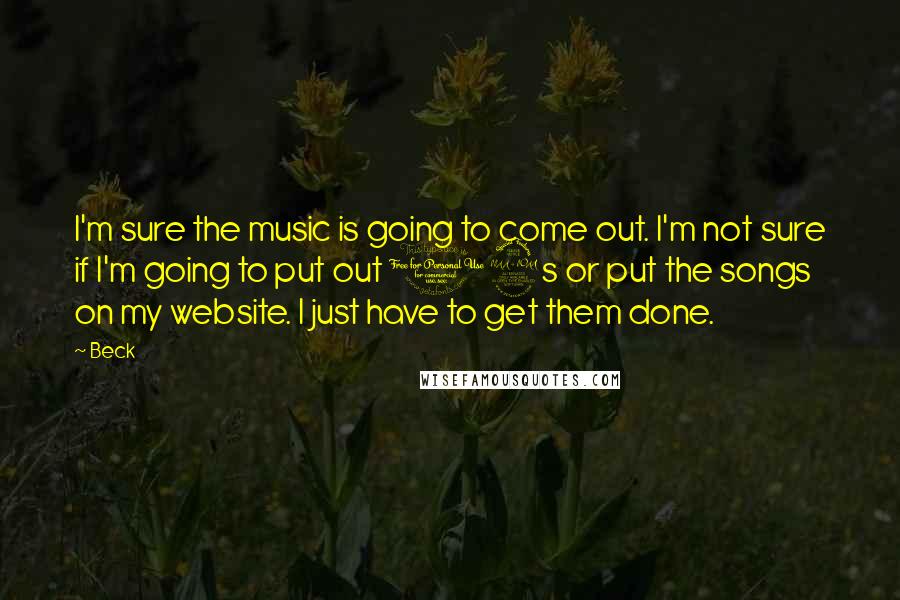 Beck Quotes: I'm sure the music is going to come out. I'm not sure if I'm going to put out 12s or put the songs on my website. I just have to get them done.