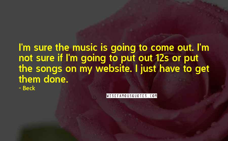 Beck Quotes: I'm sure the music is going to come out. I'm not sure if I'm going to put out 12s or put the songs on my website. I just have to get them done.