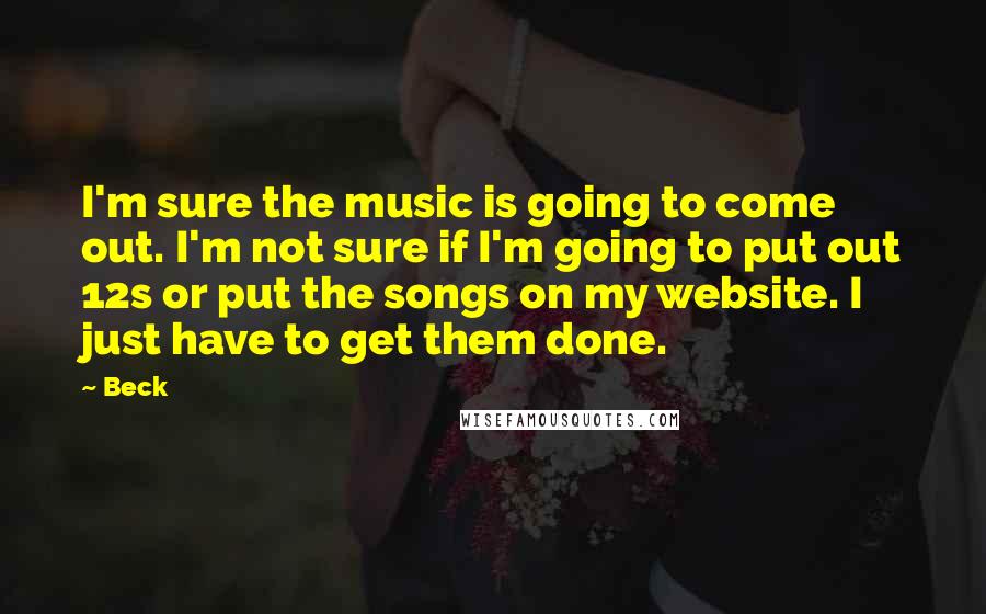 Beck Quotes: I'm sure the music is going to come out. I'm not sure if I'm going to put out 12s or put the songs on my website. I just have to get them done.