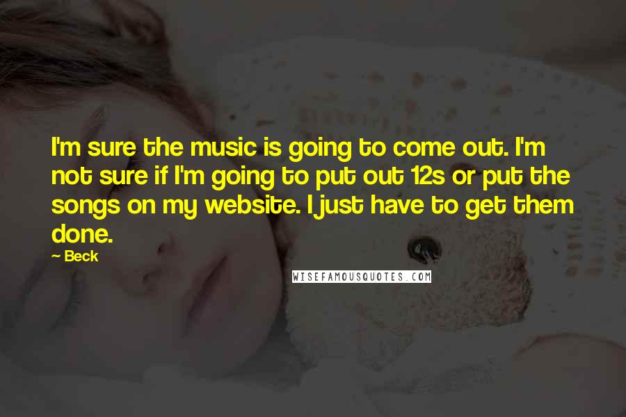 Beck Quotes: I'm sure the music is going to come out. I'm not sure if I'm going to put out 12s or put the songs on my website. I just have to get them done.