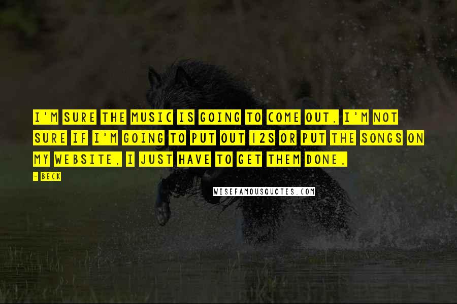 Beck Quotes: I'm sure the music is going to come out. I'm not sure if I'm going to put out 12s or put the songs on my website. I just have to get them done.