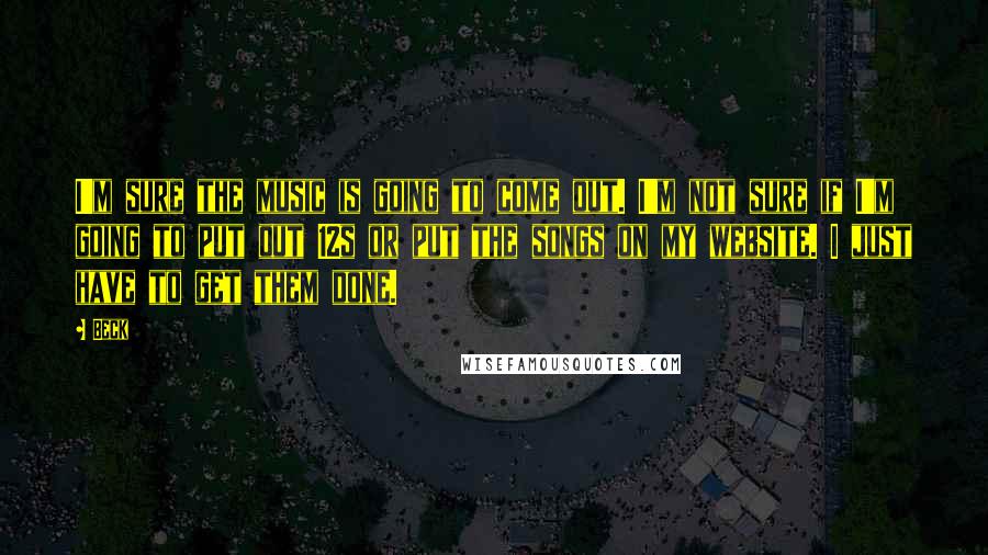 Beck Quotes: I'm sure the music is going to come out. I'm not sure if I'm going to put out 12s or put the songs on my website. I just have to get them done.