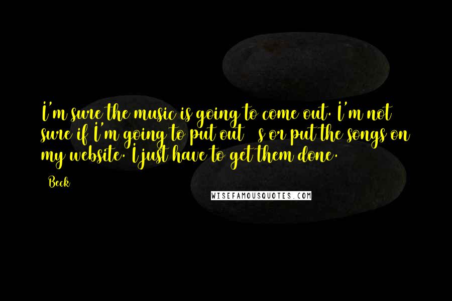 Beck Quotes: I'm sure the music is going to come out. I'm not sure if I'm going to put out 12s or put the songs on my website. I just have to get them done.