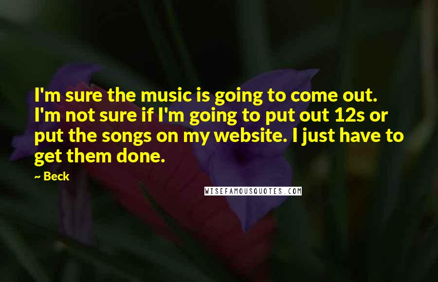 Beck Quotes: I'm sure the music is going to come out. I'm not sure if I'm going to put out 12s or put the songs on my website. I just have to get them done.