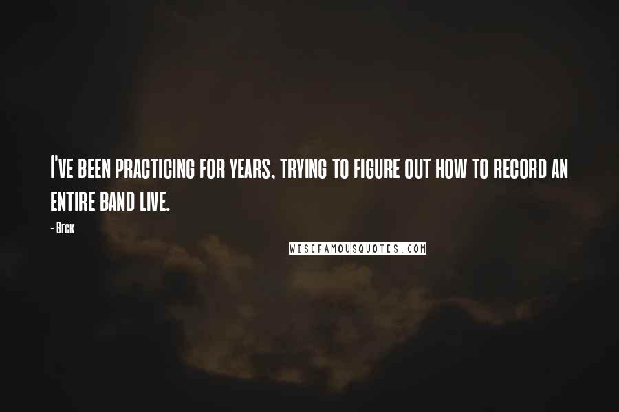 Beck Quotes: I've been practicing for years, trying to figure out how to record an entire band live.