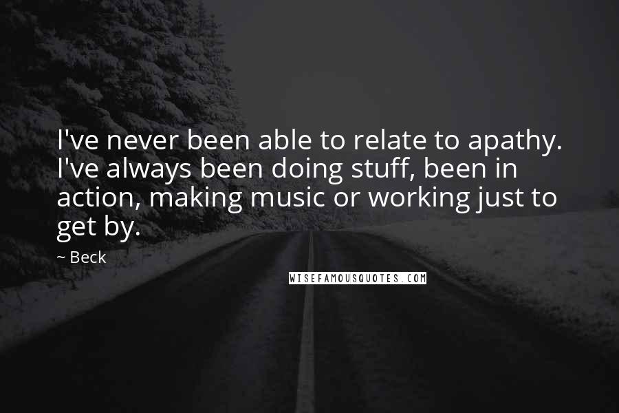 Beck Quotes: I've never been able to relate to apathy. I've always been doing stuff, been in action, making music or working just to get by.