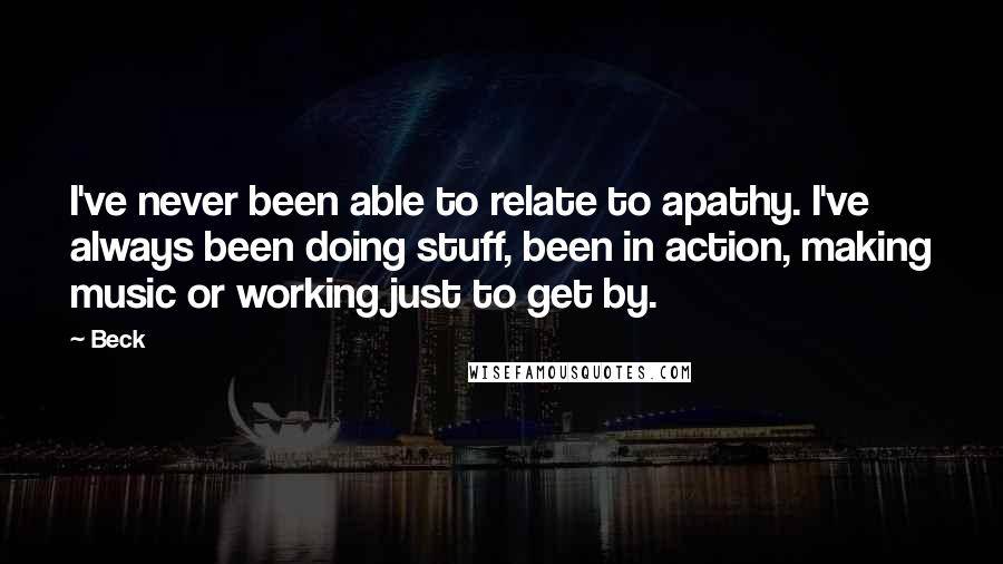 Beck Quotes: I've never been able to relate to apathy. I've always been doing stuff, been in action, making music or working just to get by.