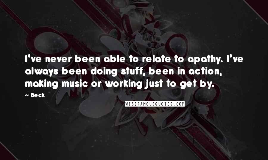 Beck Quotes: I've never been able to relate to apathy. I've always been doing stuff, been in action, making music or working just to get by.