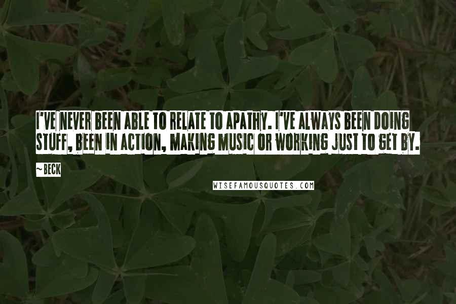 Beck Quotes: I've never been able to relate to apathy. I've always been doing stuff, been in action, making music or working just to get by.