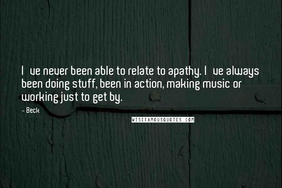 Beck Quotes: I've never been able to relate to apathy. I've always been doing stuff, been in action, making music or working just to get by.