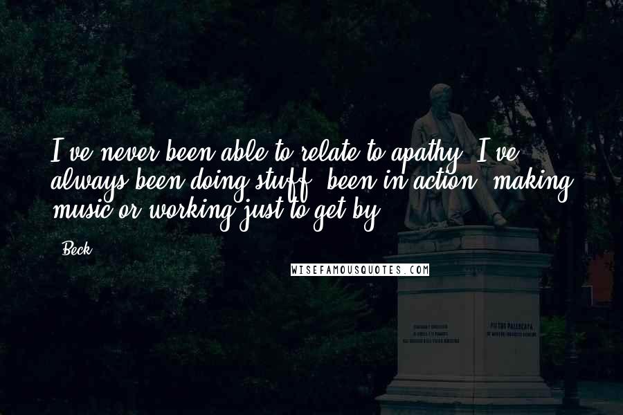 Beck Quotes: I've never been able to relate to apathy. I've always been doing stuff, been in action, making music or working just to get by.