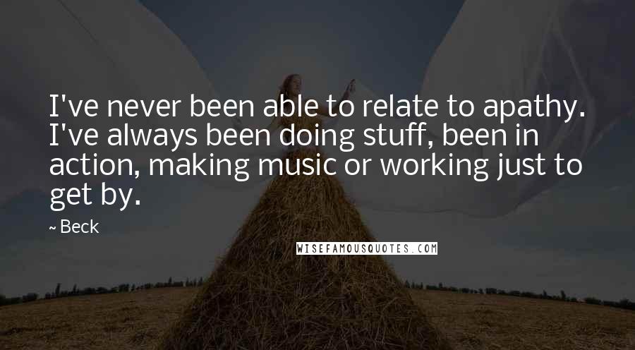 Beck Quotes: I've never been able to relate to apathy. I've always been doing stuff, been in action, making music or working just to get by.