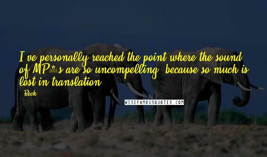 Beck Quotes: I've personally reached the point where the sound of MP3s are so uncompelling, because so much is lost in translation.