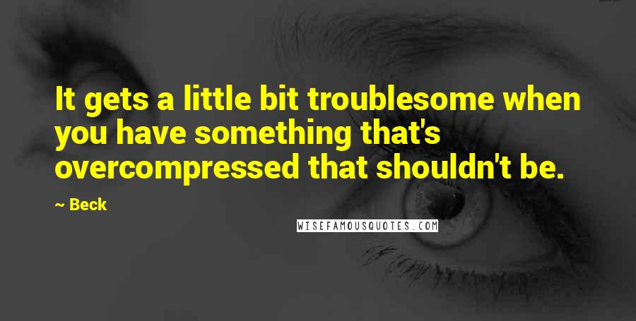 Beck Quotes: It gets a little bit troublesome when you have something that's overcompressed that shouldn't be.