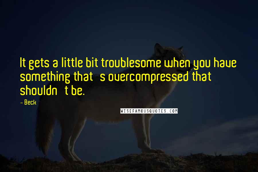 Beck Quotes: It gets a little bit troublesome when you have something that's overcompressed that shouldn't be.