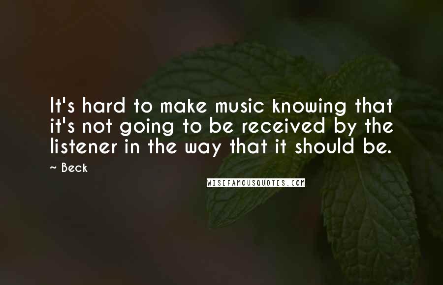 Beck Quotes: It's hard to make music knowing that it's not going to be received by the listener in the way that it should be.