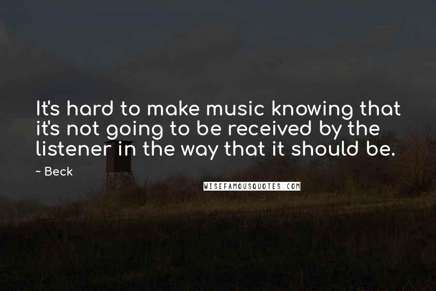 Beck Quotes: It's hard to make music knowing that it's not going to be received by the listener in the way that it should be.