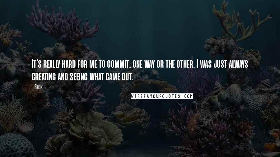 Beck Quotes: It's really hard for me to commit, one way or the other. I was just always creating and seeing what came out.